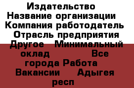 Издательство › Название организации ­ Компания-работодатель › Отрасль предприятия ­ Другое › Минимальный оклад ­ 17 000 - Все города Работа » Вакансии   . Адыгея респ.